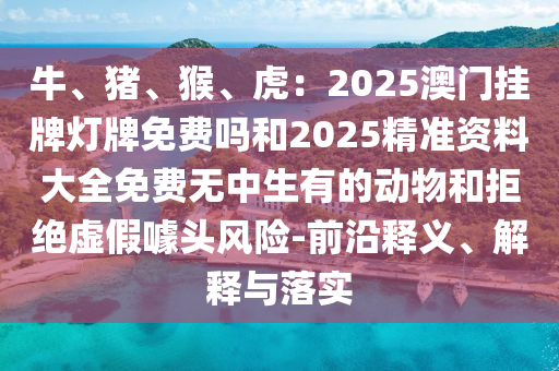 2025年新奥正版免费大全-百度，牛、猴、马、龙，及2025年新奥正版免费大全-百度:直观释义、专家解读解释与落实​,拒绝空洞无物承诺
