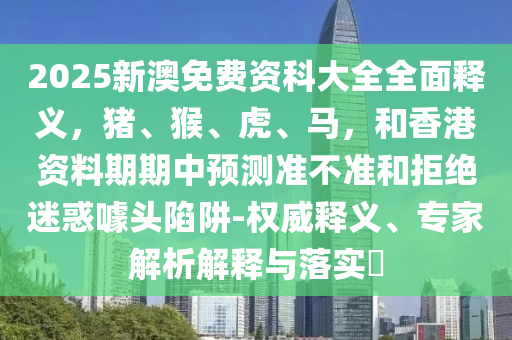 新奥天天全年免费大全和2025年，猪、马、狗、虎，跟2025新澳免费资科大全全面释义便捷解答、专家解读解释与落实​,防范虚假诱骗