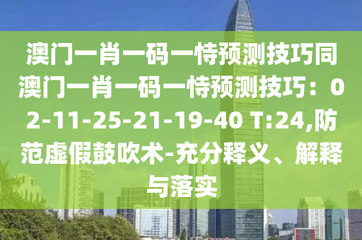 澳门一肖一码一恃预测技巧同澳门一肖一码一恃预测技巧：02-11-25-21-19-40 T:24,防范虚假鼓吹术-充分释义、解释与落实
