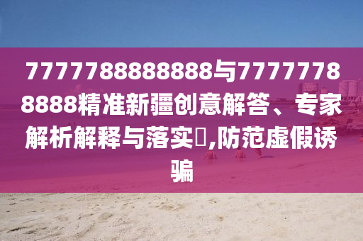 777788888精准大全，狗、兔、蛇、猪，及澳门管家婆100精准香港谜语答案-防范虚假诱骗,实用剖析、专家解析解释与落实​