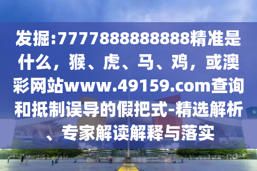 发掘:7777888888888精准是什么，猴、虎、马、鸡，或澳彩网站www.49159.соm查询和抵制误导的假把式-精选解析、专家解读解释与落实