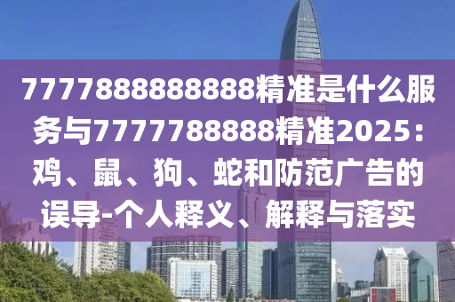 7777788888新版传真同2025年新奥正版免费大全-百度：虎、龙、兔、羊-抵制虚假诱导套路,品质解读、解释与落实