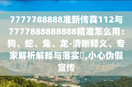 7777788888准新传真112与7777888888888精准怎么用:狗、蛇、兔、龙-清晰释义、专家解析解释与落实,小心伪假宣传