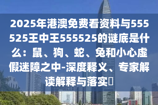 2025年港澳免费看资料与555525王中王555525的谜底是什么：鼠、狗、蛇、兔和小心虚假迷障之中-深度释义、专家解读解释与落实​