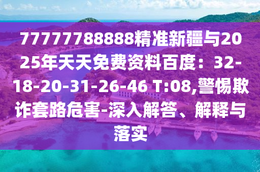 77777788888精准新疆与2025年天天免费资料百度：32-18-20-31-26-46 T:08,警惕欺诈套路危害-深入解答、解释与落实