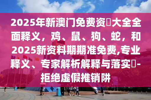 2025年新澳门免费资枓大全全面释义，鸡、鼠、狗、蛇，和2025新资料期期准免费,专业释义、专家解析解释与落实​-拒绝虚假推销阱