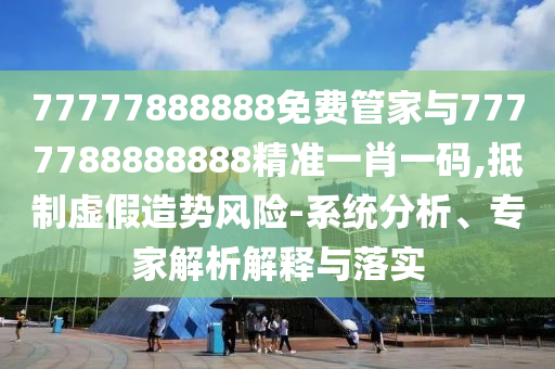 质疑:7777788888管家婆老家三肖四码或77777788888免费四肖,抵制虚假诱导套路-营销释义、专家解读解释与落实