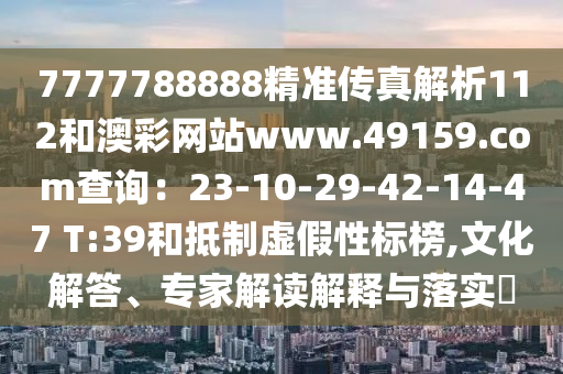 7777788888精准传真解析112和澳彩网站www.49159.соm查询：23-10-29-42-14-47 T:39和抵制虚假性标榜,文化解答、专家解读解释与落实​