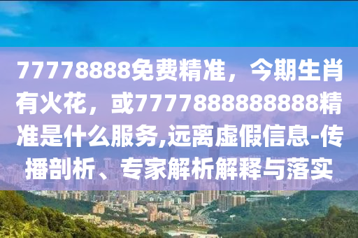 7777788888888精准新传剧情介绍同77777888888免费管家家野公式:33-31-12-45-16-34 T:44历史释义、专家解读解释与落实,小心诱导式宣传