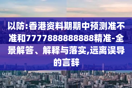 以防:香港资料期期中预测准不准和7777888888888精准-全景解答、解释与落实,远离误导的言辞