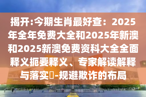揭开:今期生肖最好查：2025年全年免费大全和2025年新澳和2025新澳免费资科大全全面释义扼要释义、专家解读解释与落实​-规避欺诈的布局