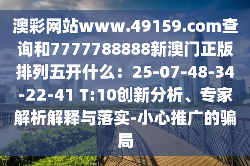 澳彩网站www.49159.соm查询和7777788888新澳门正版排列五开什么:25-07-48-34-22-41 T:10创新分析、专家解析解释与落实-小心推广的骗局
