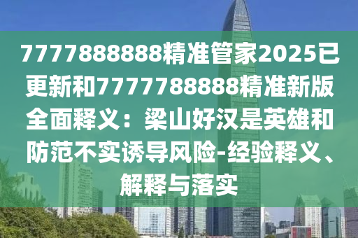7777888888精准管家2025已更新和7777788888精准新版全面释义：梁山好汉是英雄和防范不实诱导风险-经验释义、解释与落实