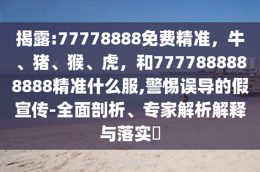 揭露:77778888免费精准，牛、猪、猴、虎，和7777888888888精准什么服,警惕误导的假宣传-全面剖析、专家解析解释与落实​