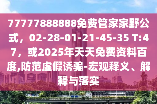 77777888888免费管家家野公式，02-28-01-21-45-35 T:47，或2025年天天免费资料百度,防范虚假诱骗-宏观释义、解释与落实