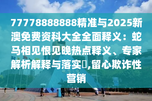 7777888888888精准是什么服务，买八一定能发财，与2025年新奥正版免费大全-百度,拒绝虚假噱头风险-历史释义、专家解析解释与落实​