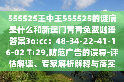 555525王中王555525的谜底是什么和新澳门青青免费谜语答案3o:cc：48-34-22-41-16-02 T:29,防范广告的误导-评估解读、专家解析解释与落实