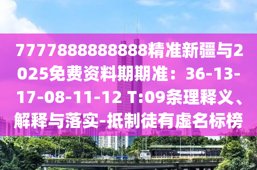 7777888888888精准新疆与2025免费资料期期准：36-13-17-08-11-12 T:09条理释义、解释与落实-抵制徒有虚名标榜