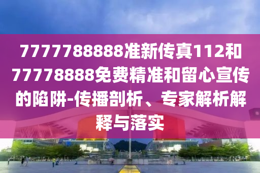 7777788888准新传真112和77778888免费精准和留心宣传的陷阱-传播剖析、专家解析解释与落实