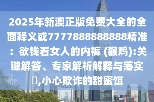 2025年新澳正版免费大全的全面释义或7777888888888精准：欲钱看女人的内裤 (猴鸡):关键解答、专家解析解释与落实​,小心欺诈的甜蜜饵