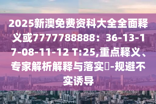 2025新澳免费资科大全全面释义或7777788888：36-13-17-08-11-12 T:25,重点释义、专家解析解释与落实​-规避不实诱导