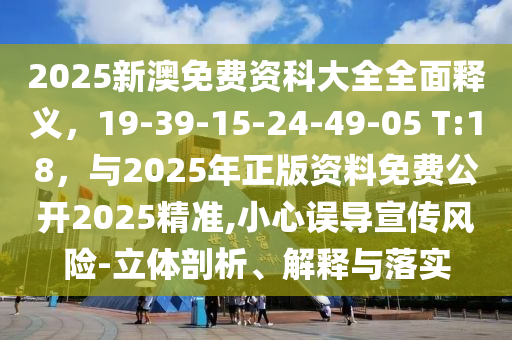 2025新澳免费资科大全全面释义,19-39-15-24-49-05 T:18,与2025年正版资料免费公开2025精准,小心误导宣传风险-立体剖析、解释与落实