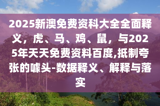 2025新澳免费资科大全全面释义，虎、马、鸡、鼠，与2025年天天免费资料百度,抵制夸张的噱头-数据释义、解释与落实
