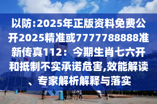 以防:2025年正版资料免费公开2025精准或7777788888准新传真112：今期生肖七六开和抵制不实承诺危害,效能解读、专家解析解释与落实