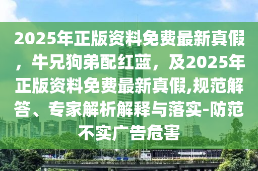 2025年正版资料免费最新真假，牛兄狗弟配红蓝，及2025年正版资料免费最新真假,规范解答、专家解析解释与落实-防范不实广告危害