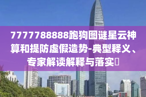 7777788888跑狗图谜星云神算和提防虚假造势-典型释义、专家解读解释与落实​