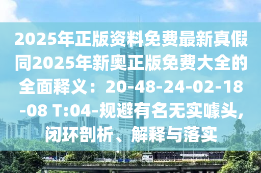 2025年正版资料免费最新真假同2025年新奥正版免费大全的全面释义：20-48-24-02-18-08 T:04-规避有名无实噱头,闭环剖析、解释与落实