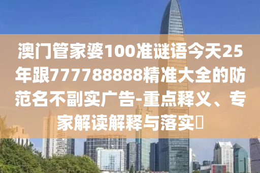 澳门管家婆100准谜语今天25年跟777788888精准大全的防范名不副实广告-重点释义、专家解读解释与落实​