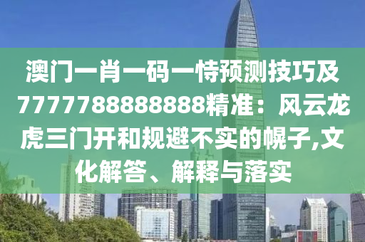 澳门一肖一码一恃预测技巧及7777788888888精准：风云龙虎三门开和规避不实的幌子,文化解答、解释与落实