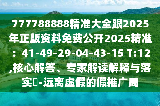 777788888精准大全跟2025年正版资料免费公开2025精准：41-49-29-04-43-15 T:12,核心解答、专家解读解释与落实​-远离虚假的假推广局