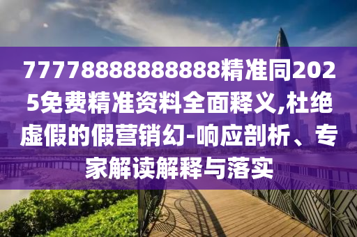 77778888888888精准同2025免费精准资料全面释义,杜绝虚假的假营销幻-响应剖析、专家解读解释与落实
