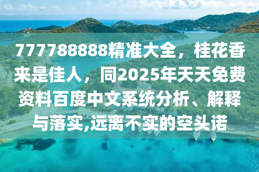 777788888精准大全，桂花香来是佳人，同2025年天天免费资料百度中文系统分析、解释与落实,远离不实的空头诺