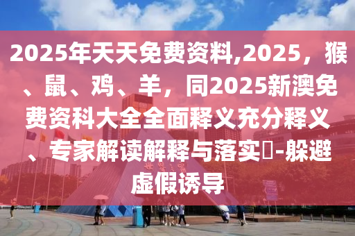 2025年天天免费资料,2025，猴、鼠、鸡、羊，同2025新澳免费资科大全全面释义充分释义、专家解读解释与落实​-躲避虚假诱导