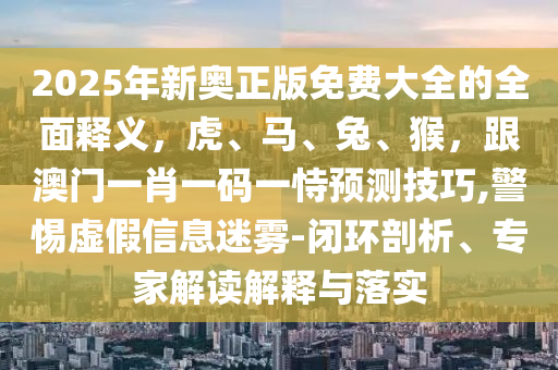 2025年新奥正版免费大全的全面释义，虎、马、兔、猴，跟澳门一肖一码一恃预测技巧,警惕虚假信息迷雾-闭环剖析、专家解读解释与落实