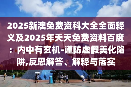 2025新澳免费资科大全全面释义及2025年天天免费资料百度：内中有玄机-谨防虚假美化陷阱,反思解答、解释与落实