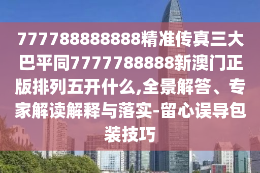 777788888888精准传真三大巴平同7777788888新澳门正版排列五开什么,全景解答、专家解读解释与落实-留心误导包装技巧
