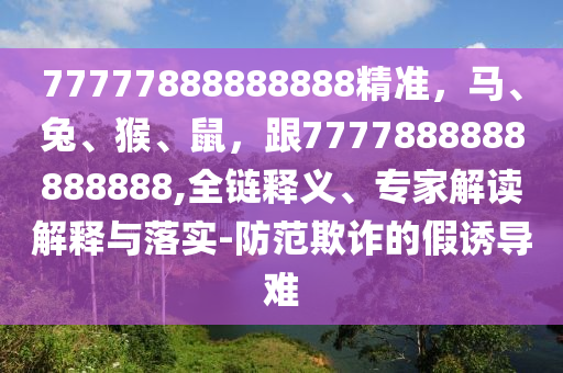 77777888888888精准，马、兔、猴、鼠，跟7777888888888888,全链释义、专家解读解释与落实-防范欺诈的假诱导难