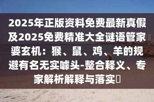2025年正版资料免费最新真假及2025免费精准大全谜语管家婆玄机：猴、鼠、鸡、羊的规避有名无实噱头-整合释义、专家解析解释与落实​