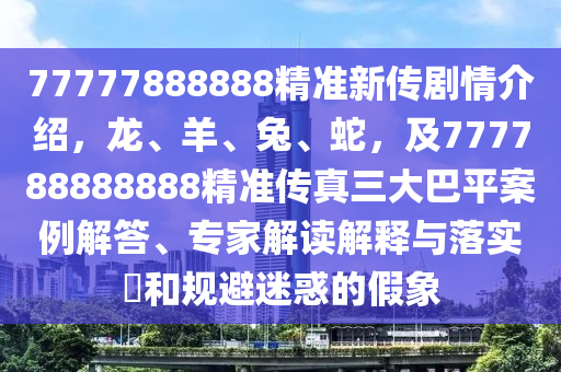 77777888888精准新传剧情介绍，龙、羊、兔、蛇，及777788888888精准传真三大巴平案例解答、专家解读解释与落实​和规避迷惑的假象