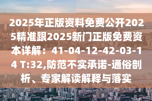 2025年正版资料免费公开2025精准跟2025新门正版免费资本详解：41-04-12-42-03-14 T:32,防范不实承诺-通俗剖析、专家解读解释与落实