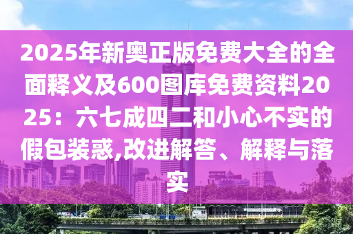 2025年新奥正版免费大全的全面释义及600图库免费资料2025：六七成四二和小心不实的假包装惑,改进解答、解释与落实