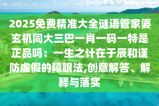 2025免费精准大全谜语管家婆玄机同大三巴一肖一码一特是正品吗：一生之计在于辰和谨防虚假的障眼法,创意解答、解释与落实