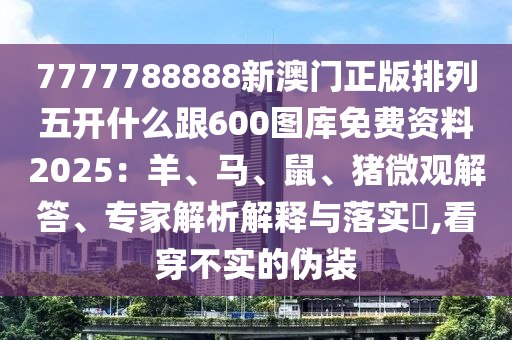 7777788888新澳门正版排列五开什么跟600图库免费资料2025：羊、马、鼠、猪微观解答、专家解析解释与落实​,看穿不实的伪装