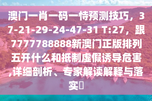 澳门一肖一码一恃预测技巧，37-21-29-24-47-31 T:27，跟7777788888新澳门正版排列五开什么和抵制虚假诱导危害,详细剖析、专家解读解释与落实​