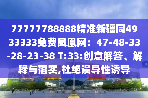 77777788888精准新疆同4933333免费凤凰网：47-48-33-28-23-38 T:33:创意解答、解释与落实,杜绝误导性诱导