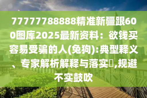 77777788888精准新疆跟600图库2025最新资料：欲钱买容易受骗的人(兔狗):典型释义、专家解析解释与落实​,规避不实鼓吹